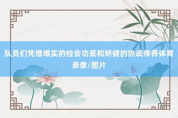 队员们凭借塌实的检会功底和矫健的热诚修养体育录像/图片
