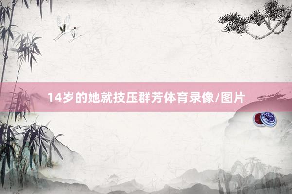 14岁的她就技压群芳体育录像/图片