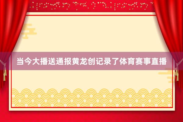 当今大播送通报黄龙创记录了体育赛事直播
