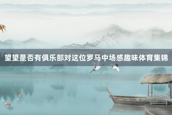 望望是否有俱乐部对这位罗马中场感趣味体育集锦