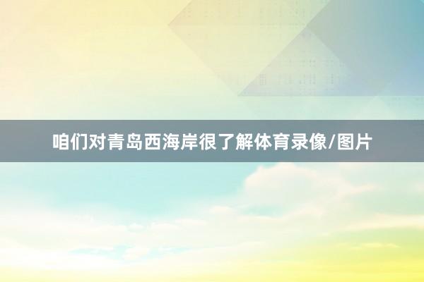 咱们对青岛西海岸很了解体育录像/图片