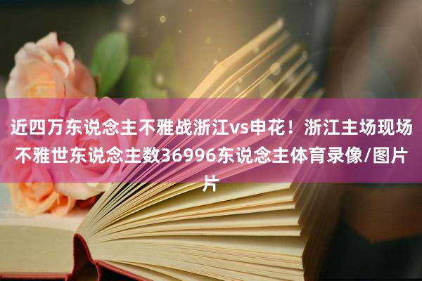 近四万东说念主不雅战浙江vs申花！浙江主场现场不雅世东说念主数36996东说念主体育录像/图片