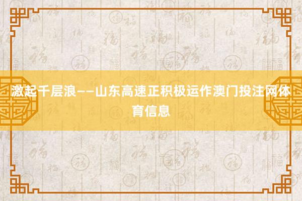 激起千层浪——山东高速正积极运作澳门投注网体育信息