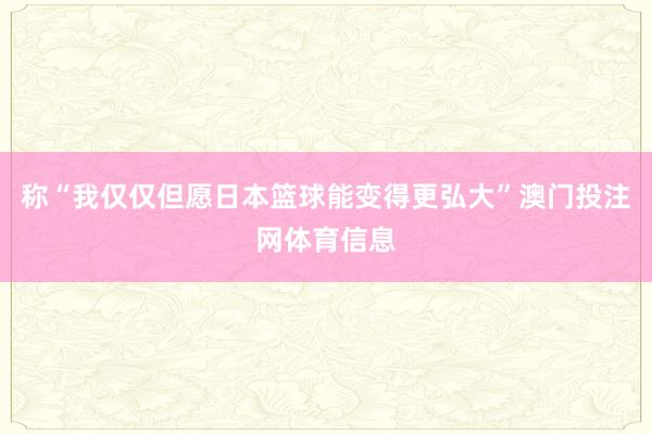 称“我仅仅但愿日本篮球能变得更弘大”澳门投注网体育信息