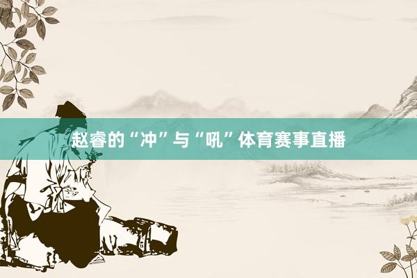 赵睿的“冲”与“吼”体育赛事直播