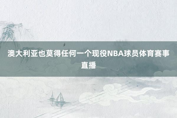 澳大利亚也莫得任何一个现役NBA球员体育赛事直播
