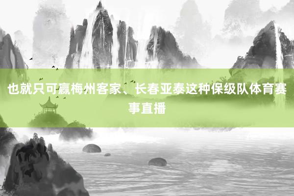 也就只可赢梅州客家、长春亚泰这种保级队体育赛事直播