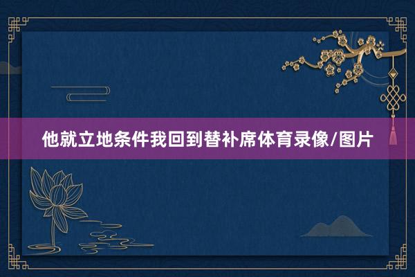 他就立地条件我回到替补席体育录像/图片