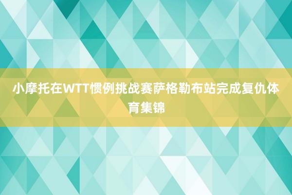 小摩托在WTT惯例挑战赛萨格勒布站完成复仇体育集锦