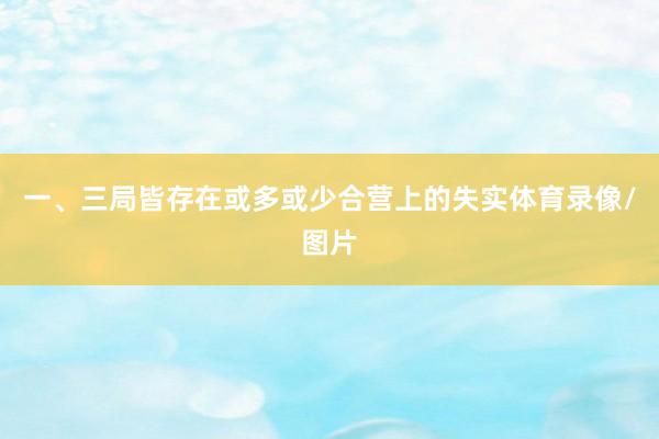 一、三局皆存在或多或少合营上的失实体育录像/图片