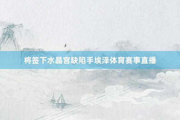 将签下水晶宫缺陷手埃泽体育赛事直播