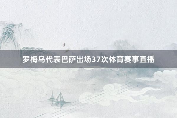 罗梅乌代表巴萨出场37次体育赛事直播