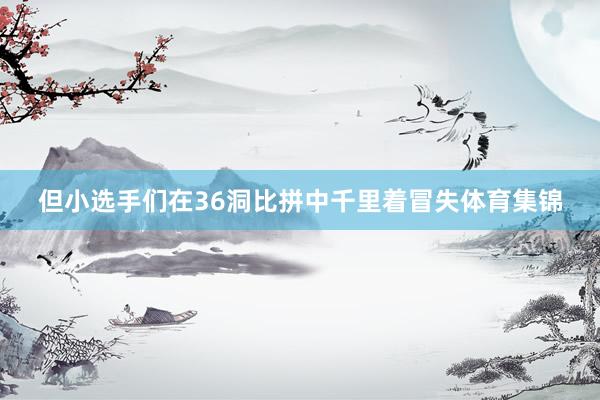 但小选手们在36洞比拼中千里着冒失体育集锦