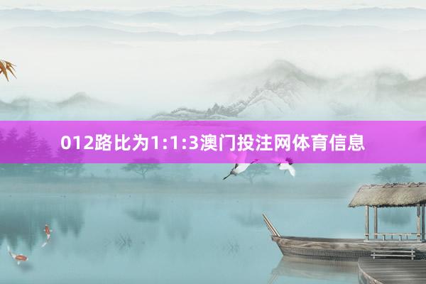 012路比为1:1:3澳门投注网体育信息