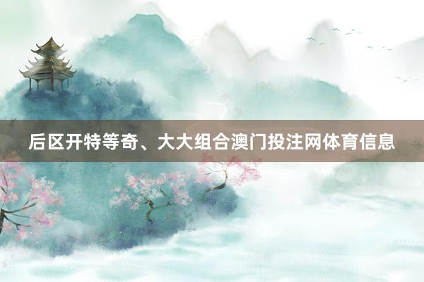 后区开特等奇、大大组合澳门投注网体育信息