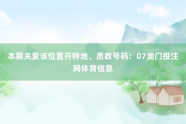 本期关爱该位置开特地、质数号码：07澳门投注网体育信息