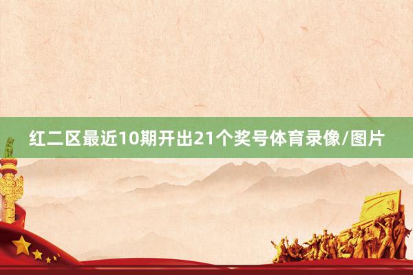 红二区最近10期开出21个奖号体育录像/图片