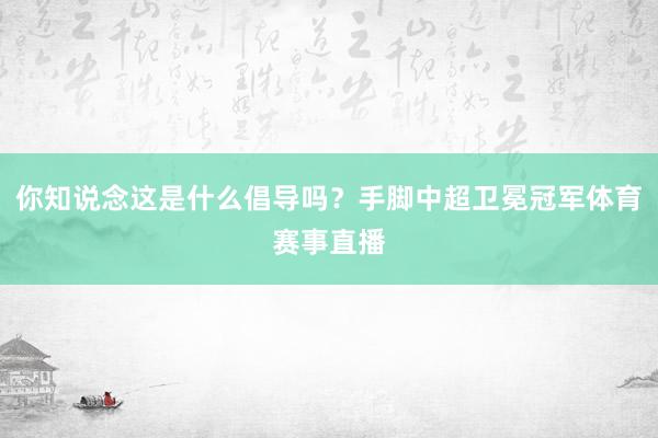 你知说念这是什么倡导吗？手脚中超卫冕冠军体育赛事直播
