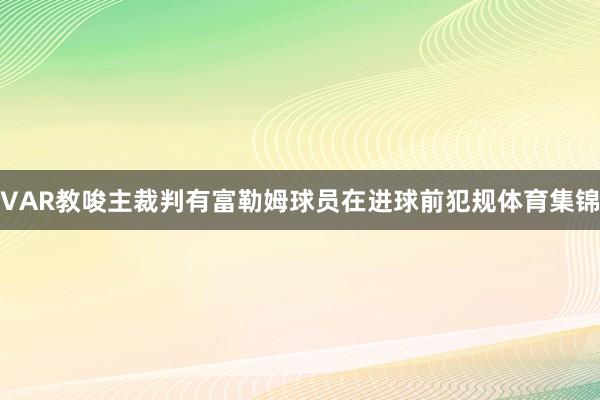 VAR教唆主裁判有富勒姆球员在进球前犯规体育集锦