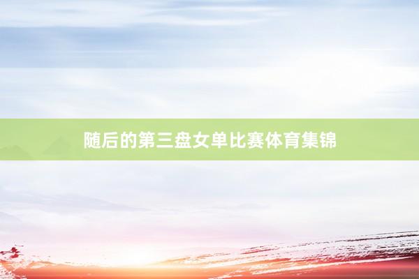 随后的第三盘女单比赛体育集锦