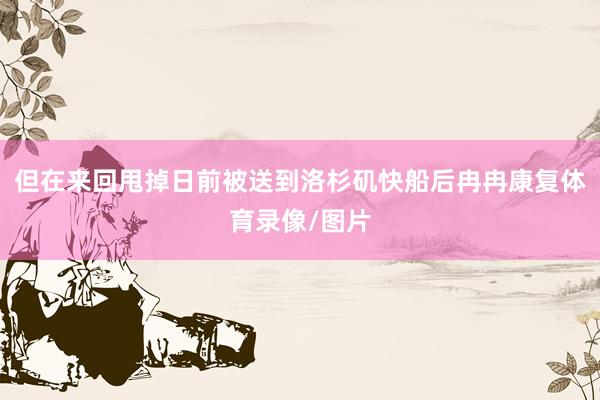但在来回甩掉日前被送到洛杉矶快船后冉冉康复体育录像/图片