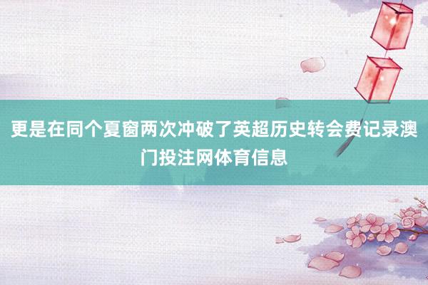 更是在同个夏窗两次冲破了英超历史转会费记录澳门投注网体育信息