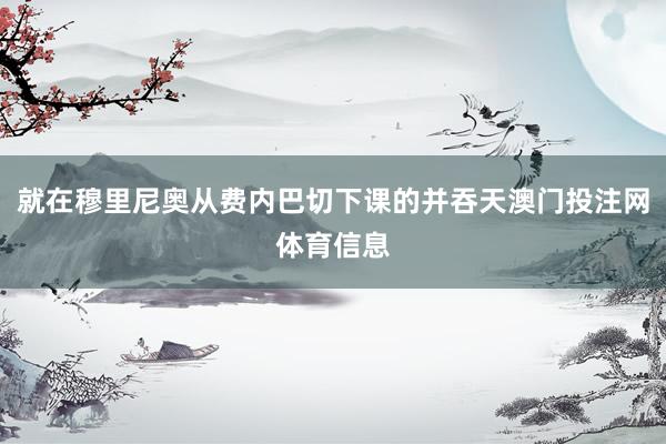 就在穆里尼奥从费内巴切下课的并吞天澳门投注网体育信息