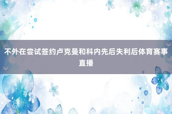 不外在尝试签约卢克曼和科内先后失利后体育赛事直播