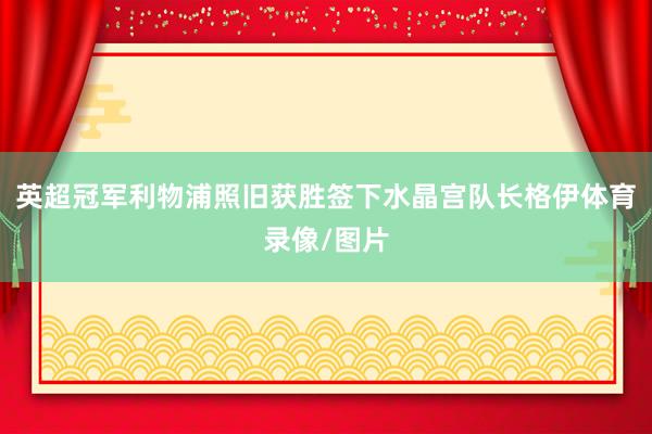 英超冠军利物浦照旧获胜签下水晶宫队长格伊体育录像/图片