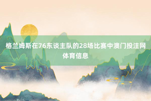 格兰姆斯在76东谈主队的28场比赛中澳门投注网体育信息