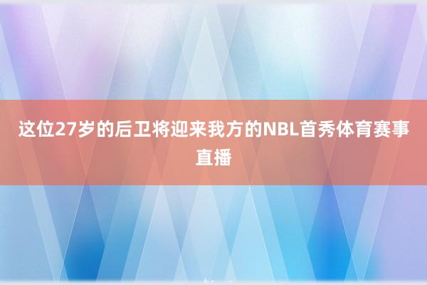 这位27岁的后卫将迎来我方的NBL首秀体育赛事直播