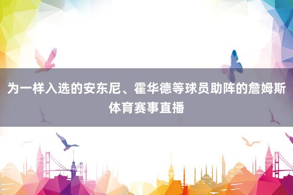为一样入选的安东尼、霍华德等球员助阵的詹姆斯体育赛事直播
