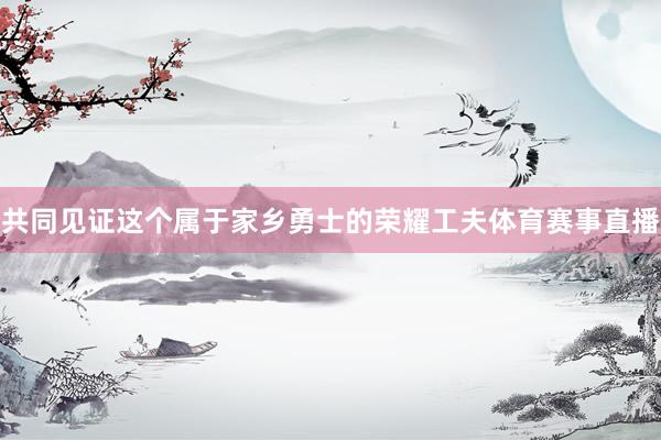 共同见证这个属于家乡勇士的荣耀工夫体育赛事直播