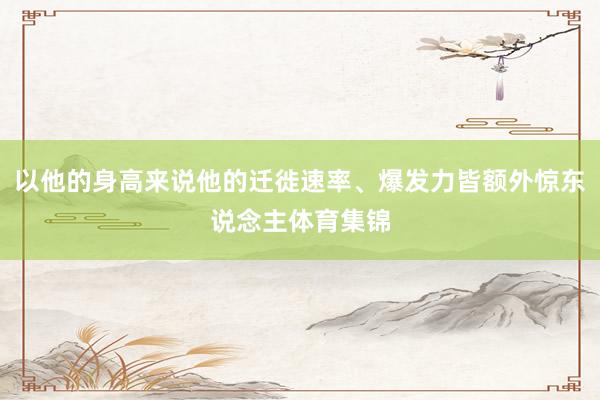 以他的身高来说他的迁徙速率、爆发力皆额外惊东说念主体育集锦