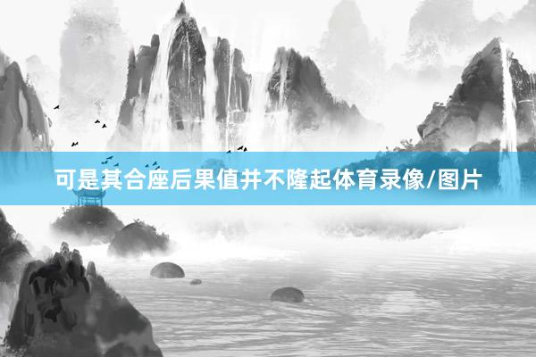 可是其合座后果值并不隆起体育录像/图片