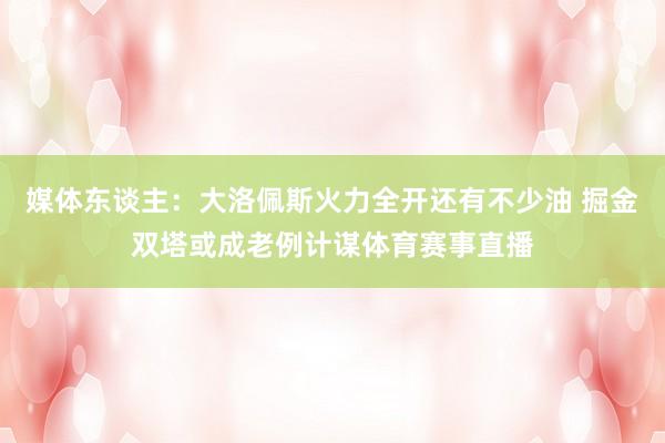 媒体东谈主：大洛佩斯火力全开还有不少油 掘金双塔或成老例计谋体育赛事直播