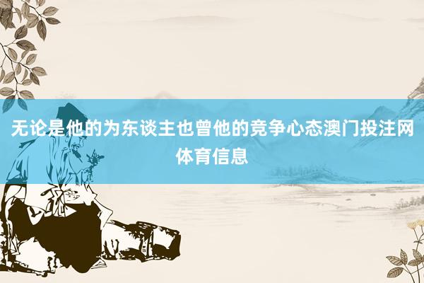 无论是他的为东谈主也曾他的竞争心态澳门投注网体育信息