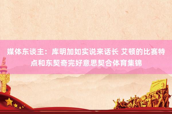 媒体东谈主：库明加如实说来话长 艾顿的比赛特点和东契奇完好意思契合体育集锦