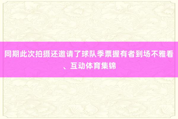 同期此次拍摄还邀请了球队季票握有者到场不雅看、互动体育集锦