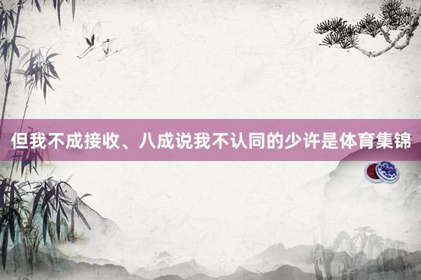 但我不成接收、八成说我不认同的少许是体育集锦