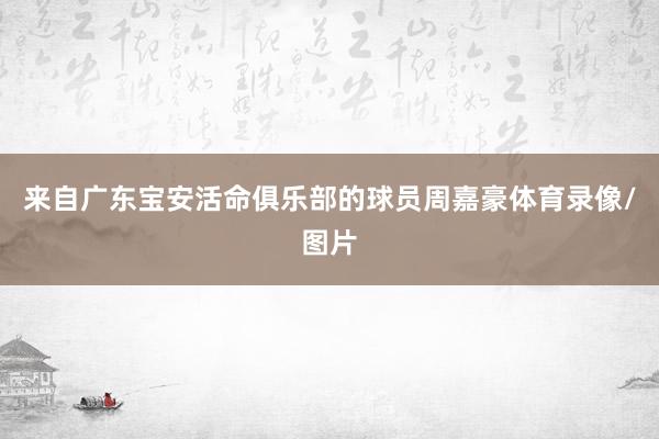 来自广东宝安活命俱乐部的球员周嘉豪体育录像/图片