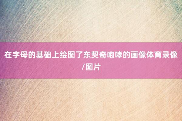 在字母的基础上绘图了东契奇咆哮的画像体育录像/图片