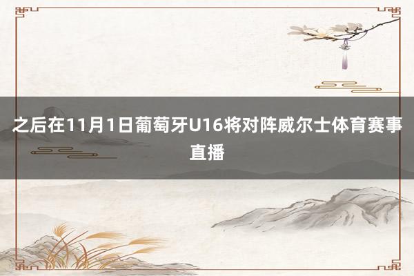 之后在11月1日葡萄牙U16将对阵威尔士体育赛事直播