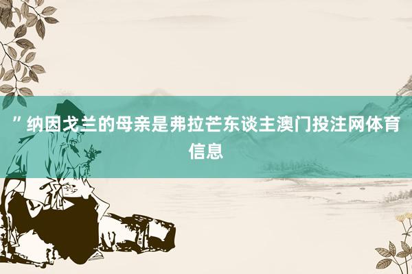 ”纳因戈兰的母亲是弗拉芒东谈主澳门投注网体育信息