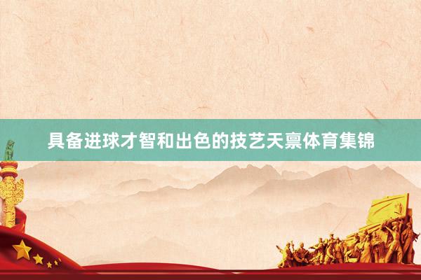 具备进球才智和出色的技艺天禀体育集锦