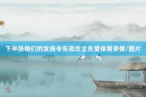 下半场咱们的发扬令东说念主失望体育录像/图片