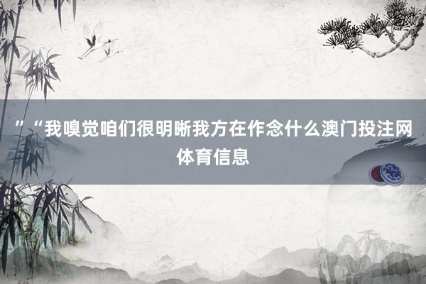 ”“我嗅觉咱们很明晰我方在作念什么澳门投注网体育信息