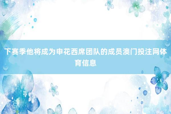 下赛季他将成为申花西席团队的成员澳门投注网体育信息