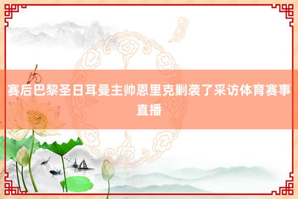 赛后巴黎圣日耳曼主帅恩里克剿袭了采访体育赛事直播