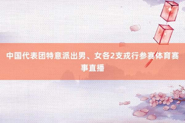 中国代表团特意派出男、女各2支戎行参赛体育赛事直播